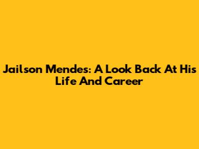 Jailson Mendes: A Look Back At His Life And Career