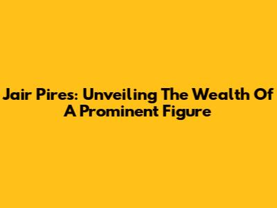 Jair Pires: Unveiling The Wealth Of A Prominent Figure