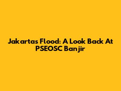 Jakarta's Flood: A Look Back At PSEOSC Banjir