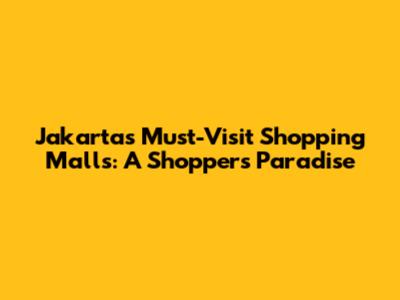 Jakarta's Must-Visit Shopping Malls: A Shopper's Paradise