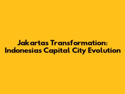 Jakarta's Transformation: Indonesia's Capital City Evolution