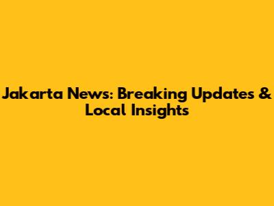Jakarta News: Breaking Updates & Local Insights