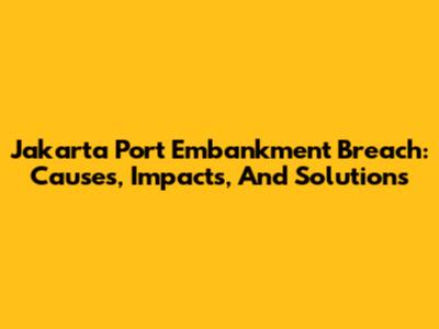 Jakarta Port Embankment Breach: Causes, Impacts, And Solutions