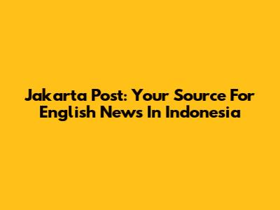 Jakarta Post: Your Source For English News In Indonesia