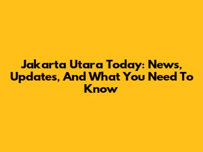 Jakarta Utara Today: News, Updates, And What You Need To Know