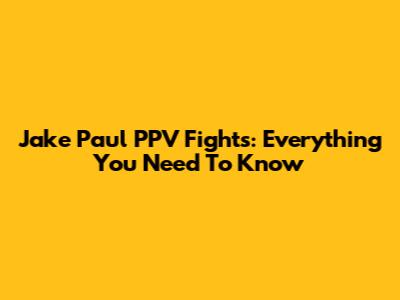 Jake Paul PPV Fights: Everything You Need To Know