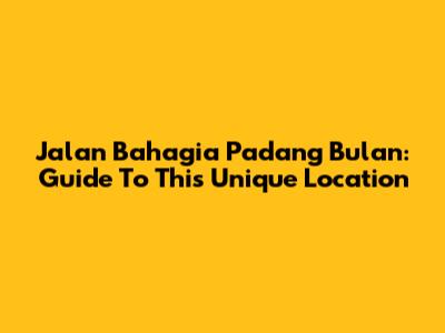 Jalan Bahagia Padang Bulan: Guide To This Unique Location