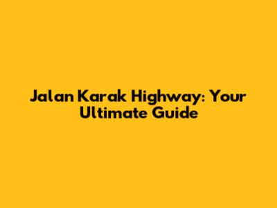 Jalan Karak Highway: Your Ultimate Guide