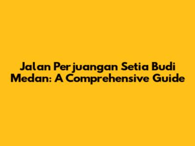 Jalan Perjuangan Setia Budi Medan: A Comprehensive Guide