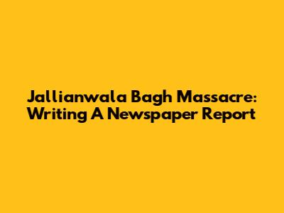 Jallianwala Bagh Massacre: Writing A Newspaper Report