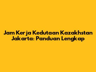 Jam Kerja Kedutaan Kazakhstan Jakarta: Panduan Lengkap