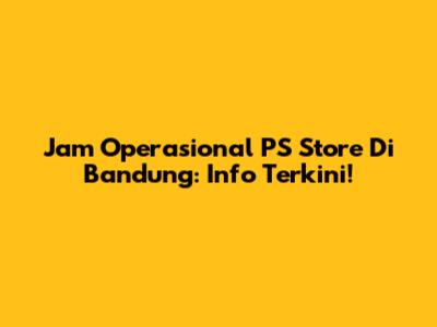 Jam Operasional PS Store Di Bandung: Info Terkini!