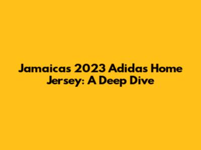 Jamaica's 2023 Adidas Home Jersey: A Deep Dive