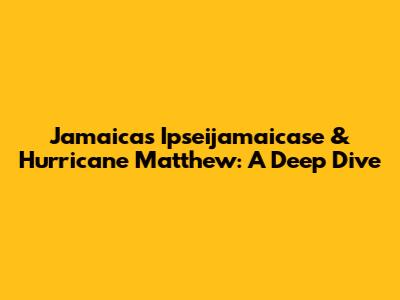 Jamaica's Ipseijamaicase & Hurricane Matthew: A Deep Dive