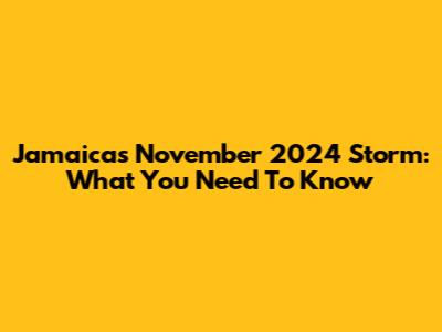 Jamaica's November 2024 Storm: What You Need To Know