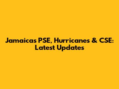 Jamaica's PSE, Hurricanes & CSE: Latest Updates