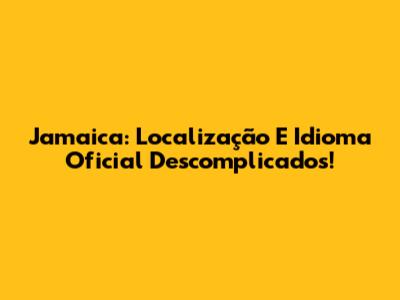 Jamaica: Localização E Idioma Oficial Descomplicados!