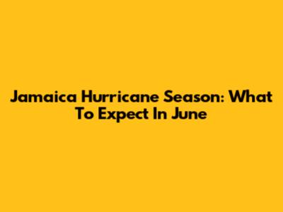 Jamaica Hurricane Season: What To Expect In June