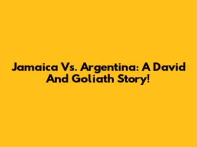 Jamaica Vs. Argentina: A David And Goliath Story!