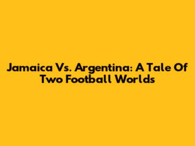 Jamaica Vs. Argentina: A Tale Of Two Football Worlds