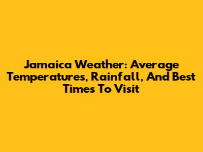 Jamaica Weather: Average Temperatures, Rainfall, And Best Times To Visit