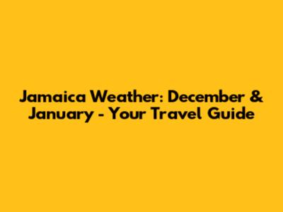 Jamaica Weather: December & January - Your Travel Guide
