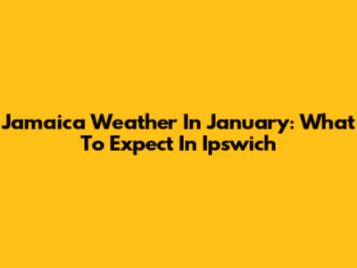 Jamaica Weather In January: What To Expect In Ipswich