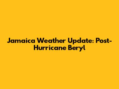 Jamaica Weather Update: Post-Hurricane Beryl