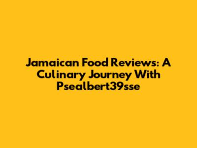 Jamaican Food Reviews: A Culinary Journey With Psealbert39sse