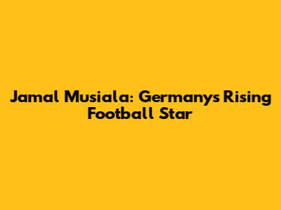 Jamal Musiala: Germany's Rising Football Star