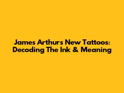 James Arthur's New Tattoos: Decoding The Ink & Meaning