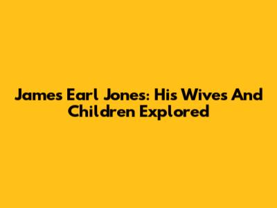 James Earl Jones: His Wives And Children Explored
