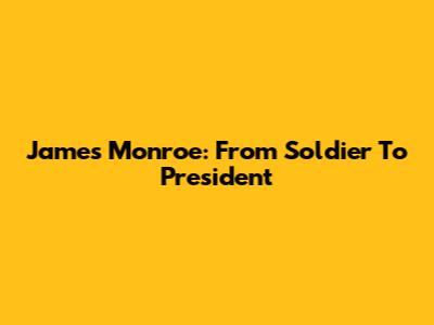 James Monroe: From Soldier To President