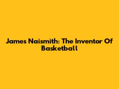 James Naismith: The Inventor Of Basketball