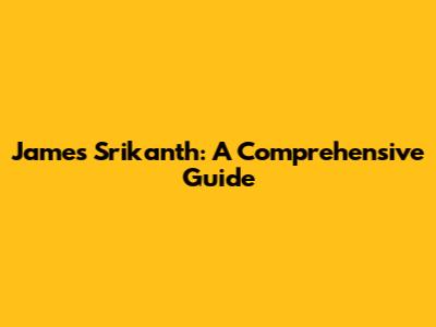 James Srikanth: A Comprehensive Guide