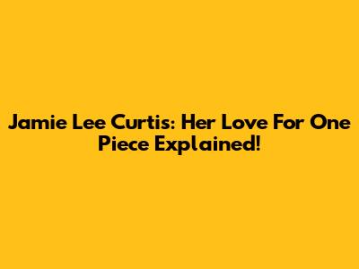 Jamie Lee Curtis: Her Love For One Piece Explained!