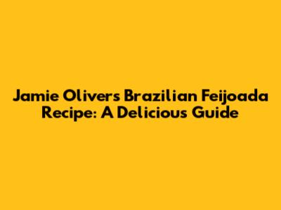 Jamie Oliver's Brazilian Feijoada Recipe: A Delicious Guide