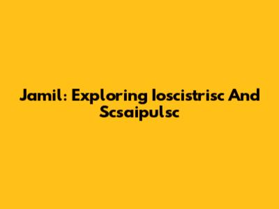 Jamil: Exploring Ioscistrisc And Scsaipulsc