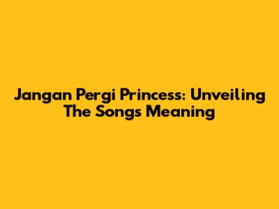 Jangan Pergi Princess: Unveiling The Song's Meaning