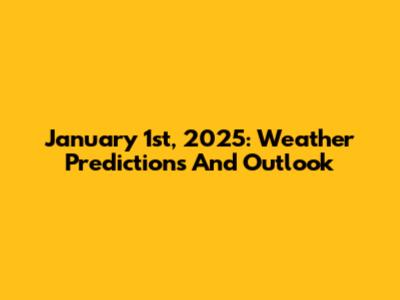 January 1st, 2025: Weather Predictions And Outlook