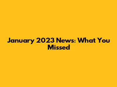 January 2023 News: What You Missed