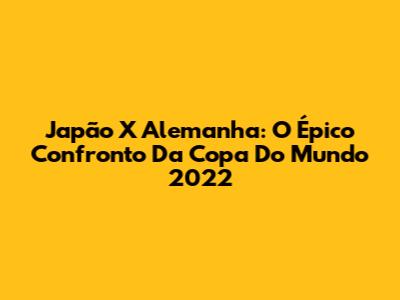 Japão X Alemanha: O Épico Confronto Da Copa Do Mundo 2022
