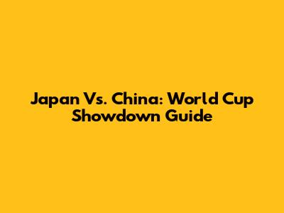 Japan Vs. China: World Cup Showdown Guide