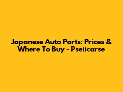 Japanese Auto Parts: Prices & Where To Buy - Pseiicarse