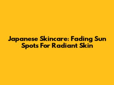 Japanese Skincare: Fading Sun Spots For Radiant Skin