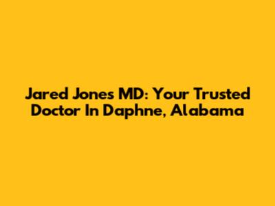 Jared Jones MD: Your Trusted Doctor In Daphne, Alabama