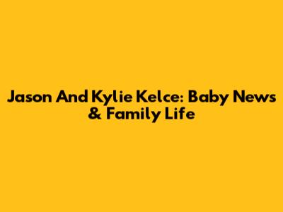 Jason And Kylie Kelce: Baby News & Family Life