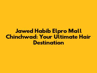 Jawed Habib Elpro Mall Chinchwad: Your Ultimate Hair Destination