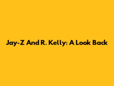 Jay-Z And R. Kelly: A Look Back