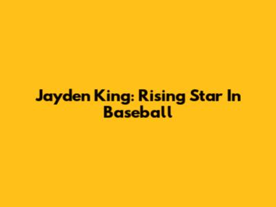Jayden King: Rising Star In Baseball